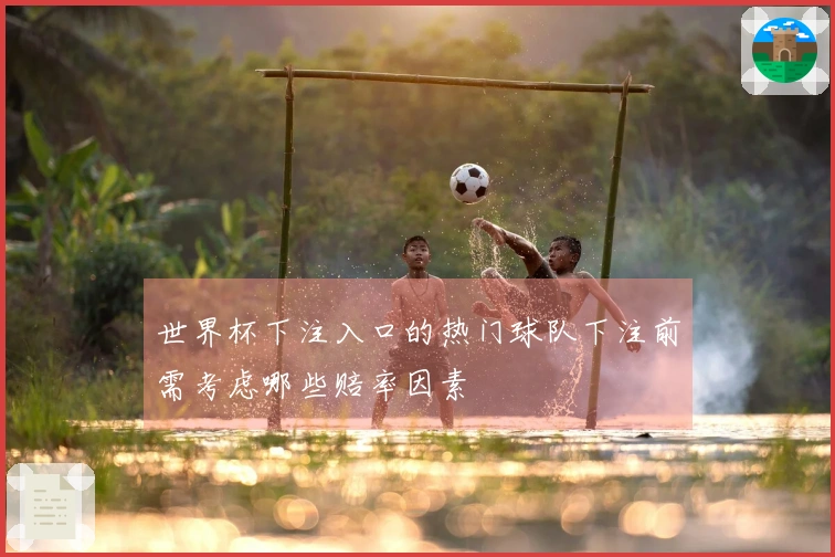 世界杯下注入口的热门球队下注前需考虑哪些赔率因素