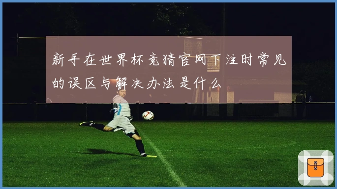 新手在世界杯竞猜官网下注时常见的误区与解决办法是什么