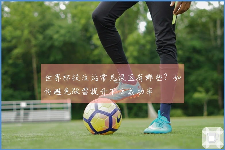 世界杯投注站常见误区有哪些？如何避免踩雷提升下注成功率