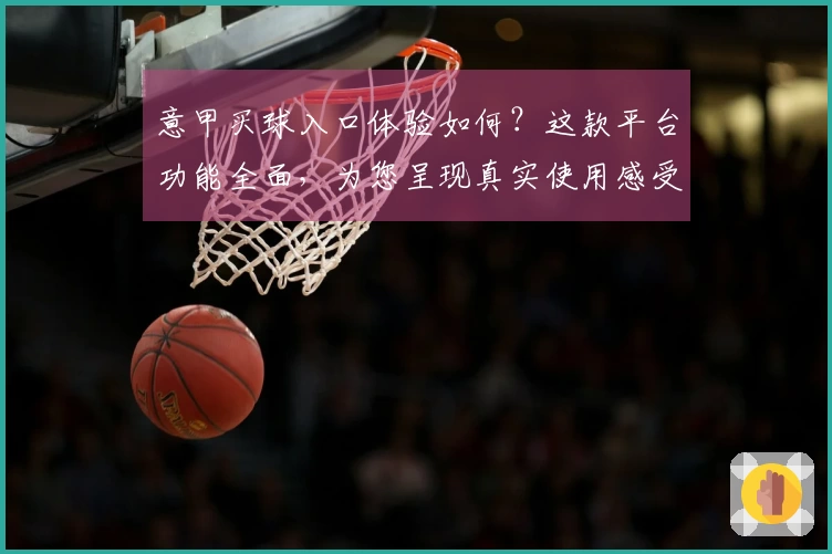 意甲买球入口体验如何?这款平台功能全面,为您呈现真实使用感受。