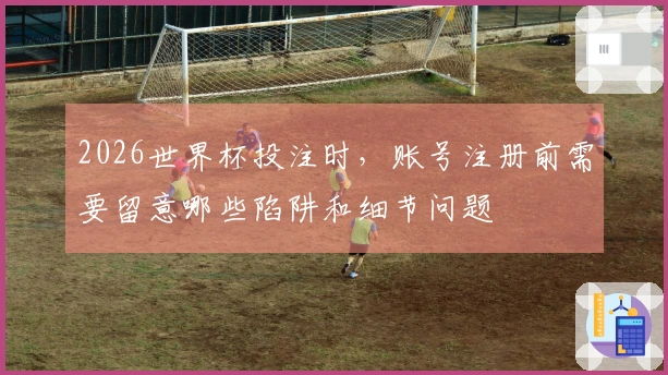 2026世界杯投注时，账号注册前需要留意哪些陷阱和细节问题