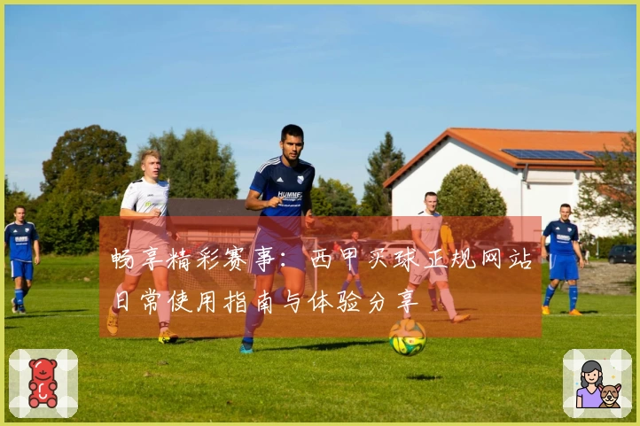 畅享精彩赛事:西甲买球正规网站日常使用指南与体验分享