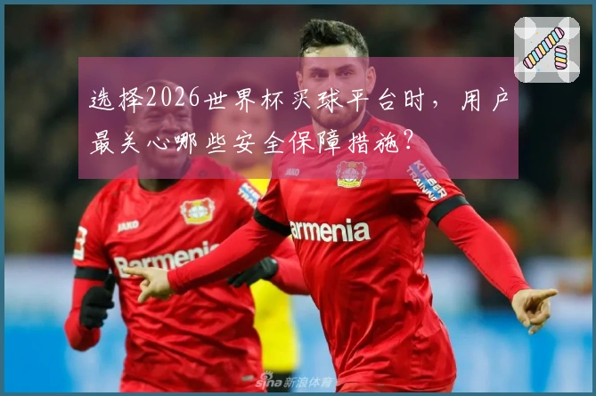 选择2026世界杯买球平台时，用户最关心哪些安全保障措施？