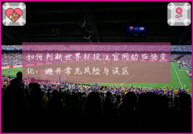 如何判断世界杯投注官网的临场变化，避开常见风险与误区