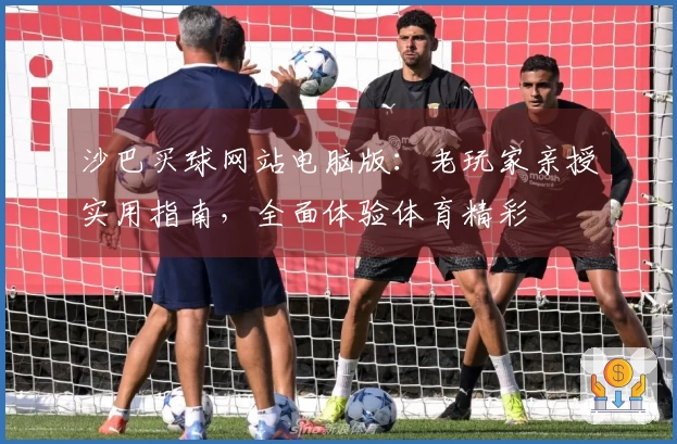 沙巴买球网站电脑版：老玩家亲授实用指南，全面体验体育精彩