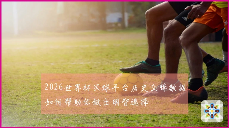 2026世界杯买球平台历史交锋数据如何帮助你做出明智选择