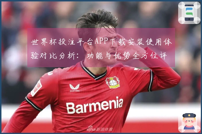世界杯投注平台APP下载安装使用体验对比分析:功能与优势全方位评测