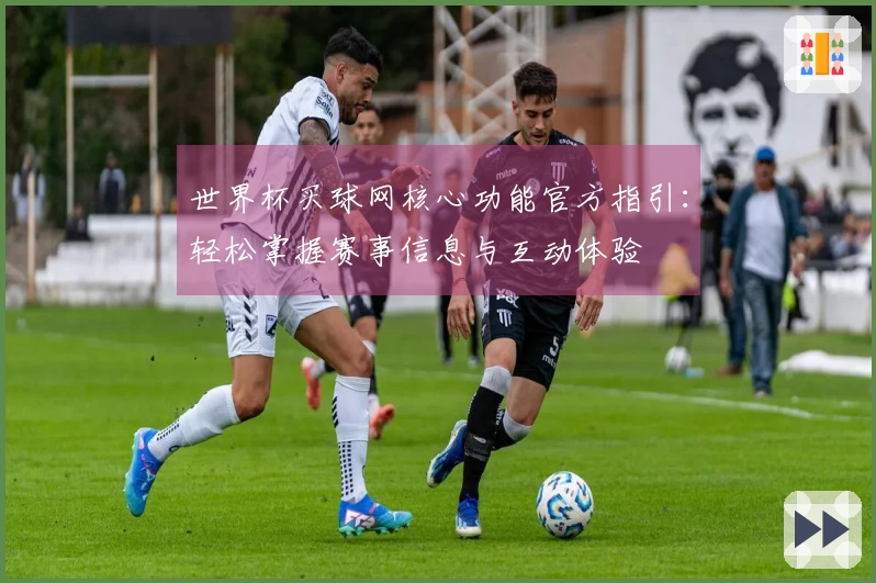 世界杯买球网核心功能官方指引：轻松掌握赛事信息与互动体验
