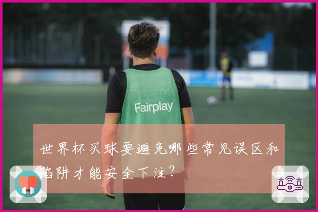 世界杯买球要避免哪些常见误区和陷阱才能安全下注?
