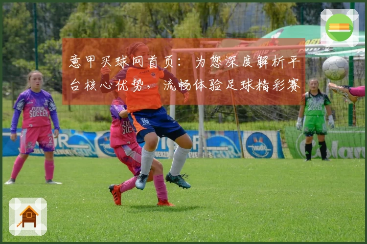 意甲买球网首页:为您深度解析平台核心优势,流畅体验足球精彩赛事。