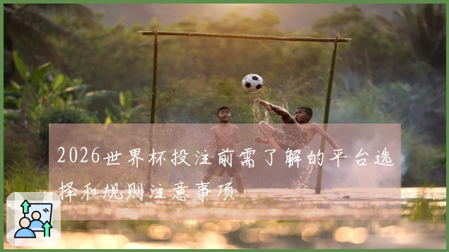 2026世界杯投注前需了解的平台选择和规则注意事项