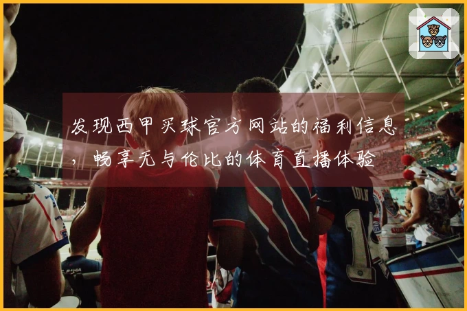 发现西甲买球官方网站的福利信息，畅享无与伦比的体育直播体验