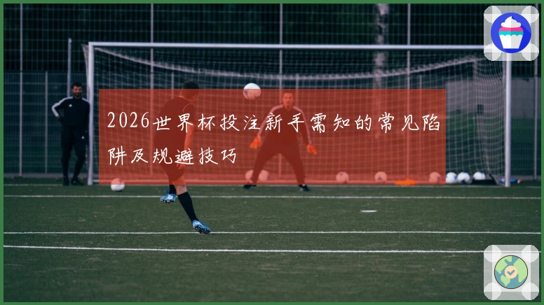 2026世界杯投注新手需知的常见陷阱及规避技巧