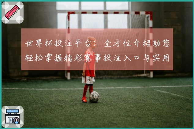 世界杯投注平台：全方位介绍助您轻松掌握精彩赛事投注入口与实用技巧