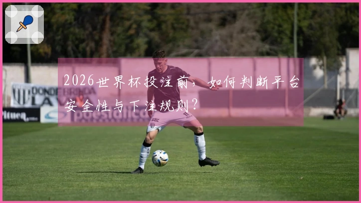 2026世界杯投注前,如何判断平台安全性与下注规则?