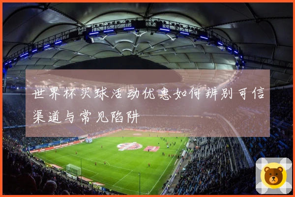 世界杯买球活动优惠如何辨别可信渠道与常见陷阱