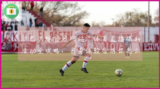 沙巴买球官方网站:体育直播福利活动全攻略,亲身体验告诉你怎么玩