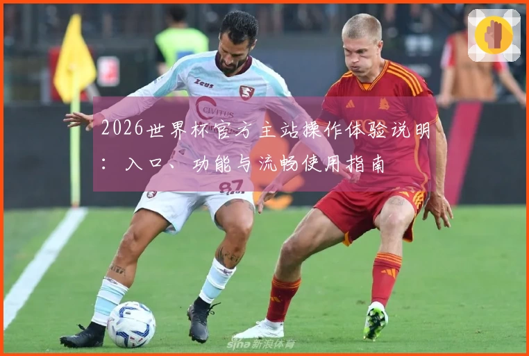 2026世界杯官方主站操作体验说明:入口、功能与流畅使用指南