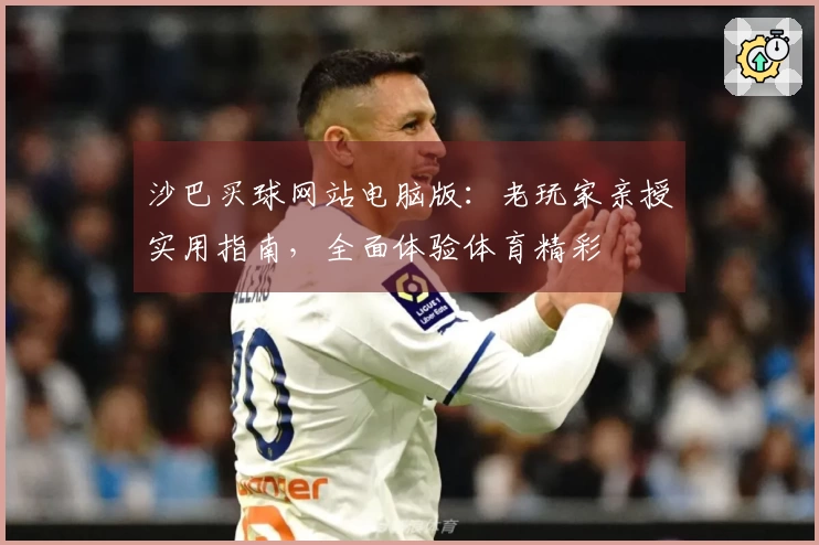 沙巴买球网站电脑版：老玩家亲授实用指南，全面体验体育精彩