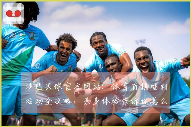 沙巴买球官方网站：体育直播福利活动全攻略，亲身体验告诉你怎么玩
