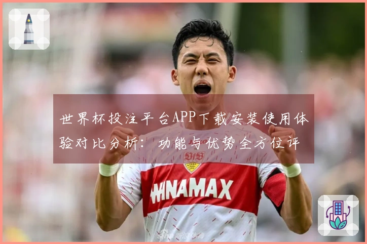世界杯投注平台APP下载安装使用体验对比分析：功能与优势全方位评测