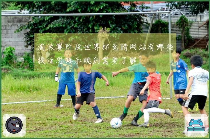 淘汰赛阶段世界杯竞猜网站有哪些投注思路和规则需要了解？