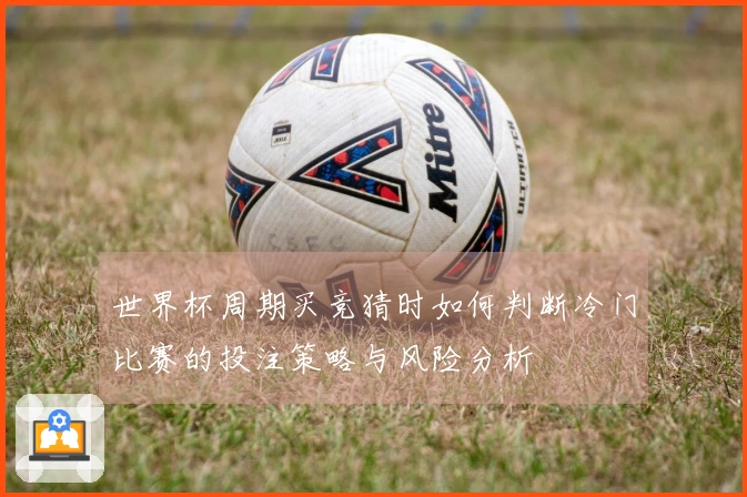 世界杯周期买竞猜时如何判断冷门比赛的投注策略与风险分析
