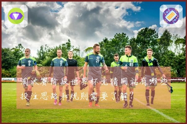 淘汰赛阶段世界杯竞猜网站有哪些投注思路和规则需要了解？