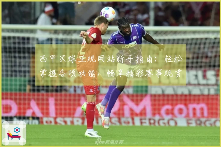 西甲买球正规网站新手指南：轻松掌握各项功能，畅享精彩赛事观赏体验