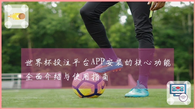 世界杯投注平台APP安装的核心功能全面介绍与使用指南
