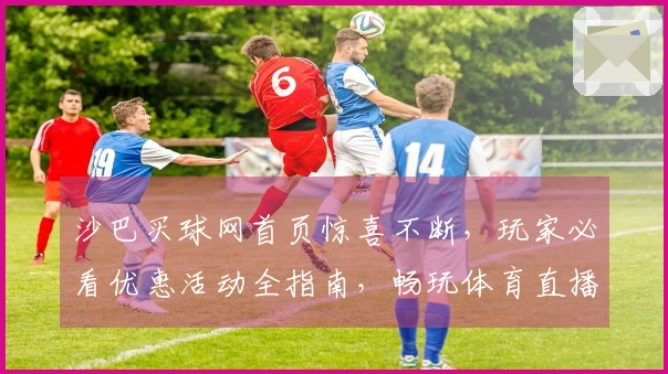 沙巴买球网首页惊喜不断，玩家必看优惠活动全指南，畅玩体育直播无忧！