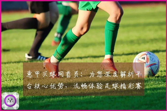 意甲买球网首页：为您深度解析平台核心优势，流畅体验足球精彩赛事。