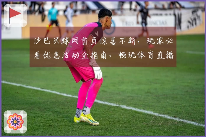 沙巴买球网首页惊喜不断，玩家必看优惠活动全指南，畅玩体育直播无忧！