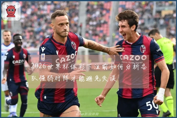 2026世界杯体彩下注前如何分析各队强弱对阵才能避免失误