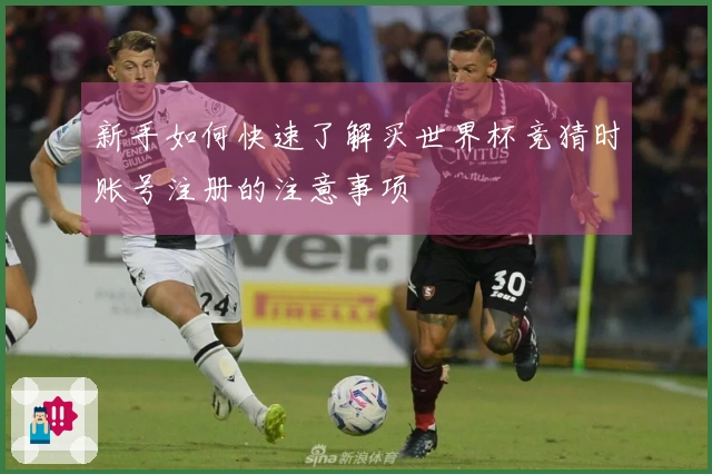 新手如何快速了解买世界杯竞猜时账号注册的注意事项