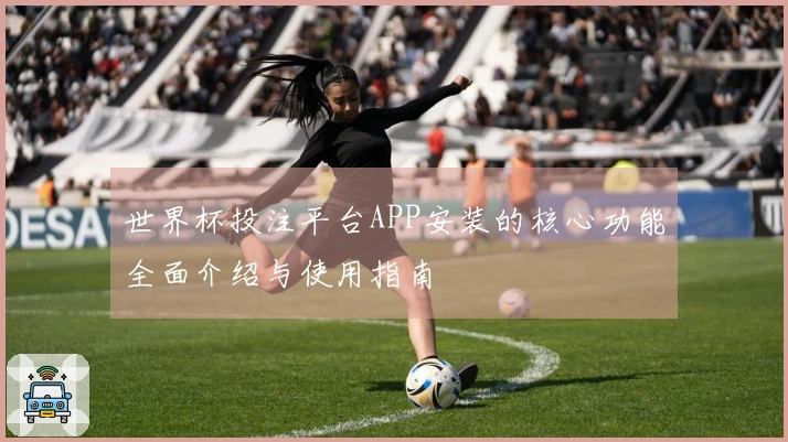 世界杯投注平台APP安装的核心功能全面介绍与使用指南