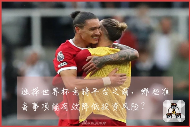 选择世界杯竞猜平台之前，哪些准备事项能有效降低投资风险？