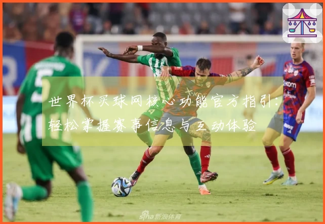 世界杯买球网核心功能官方指引：轻松掌握赛事信息与互动体验